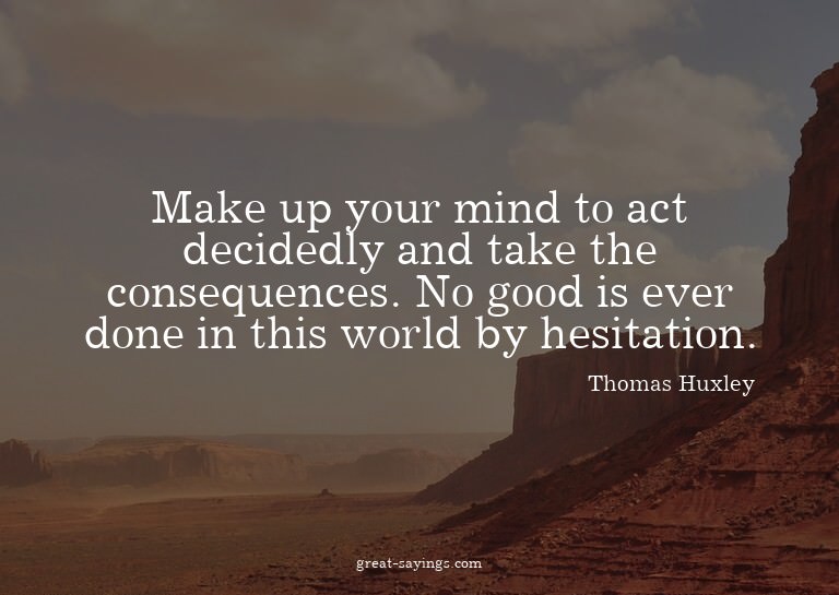 Make up your mind to act decidedly and take the consequ