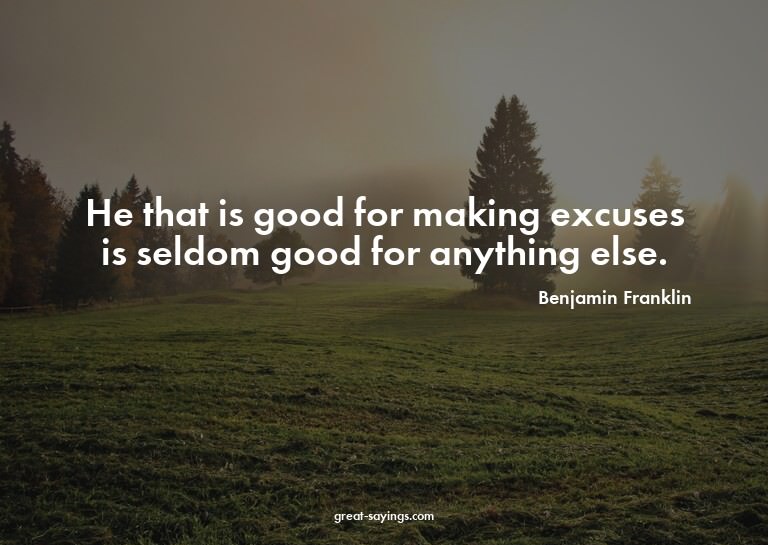 He that is good for making excuses is seldom good for a