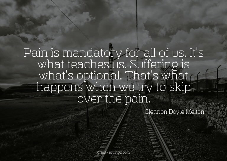 Pain is mandatory for all of us. It's what teaches us.