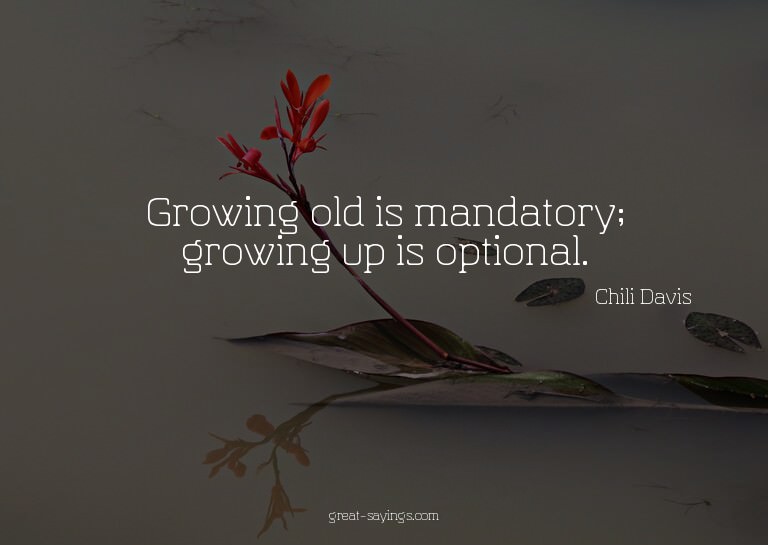 Growing old is mandatory; growing up is optional.

