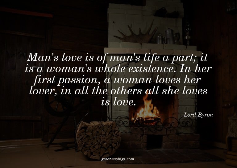 Man's love is of man's life a part; it is a woman's who
