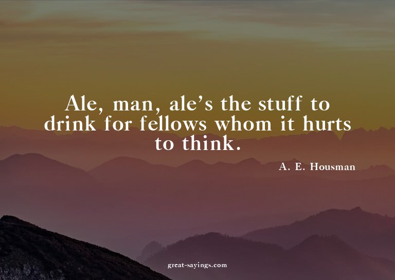 Ale, man, ale's the stuff to drink for fellows whom it