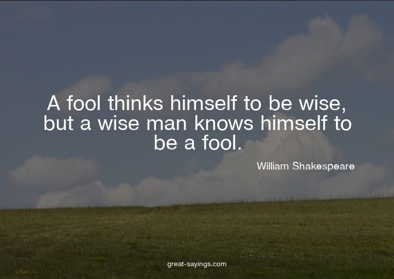 A fool thinks himself to be wise, but a wise man knows