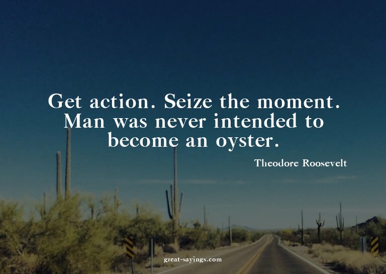 Get action. Seize the moment. Man was never intended to