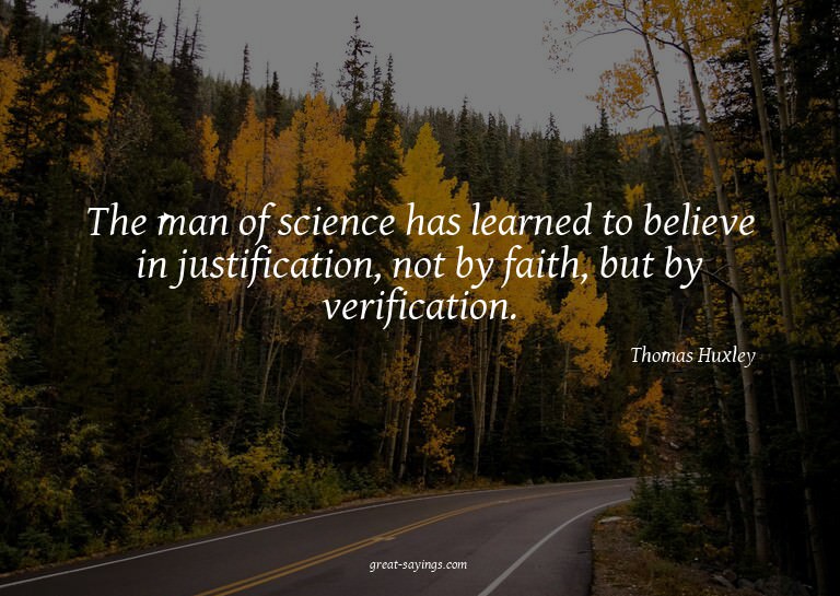 The man of science has learned to believe in justificat