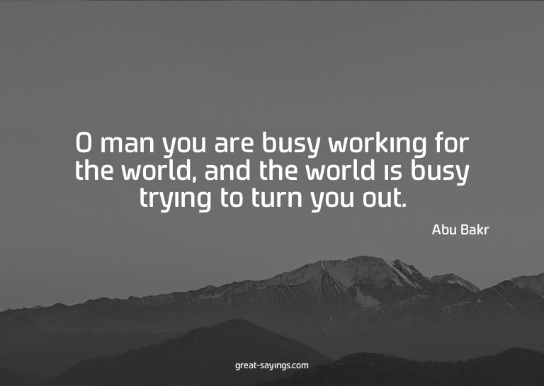 O man you are busy working for the world, and the world