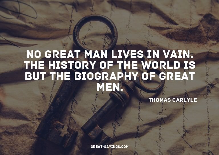 No great man lives in vain. The history of the world is