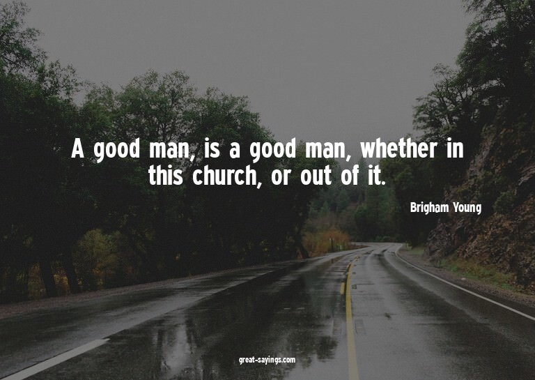 A good man, is a good man, whether in this church, or o