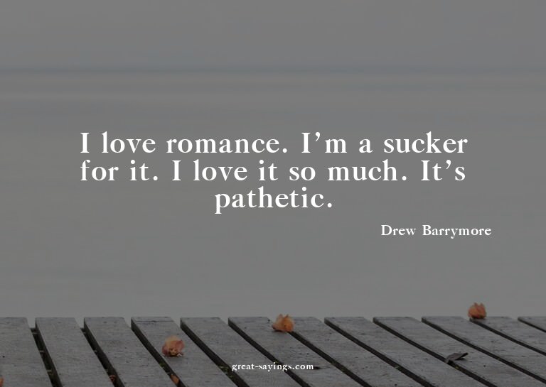 I love romance. I'm a sucker for it. I love it so much.