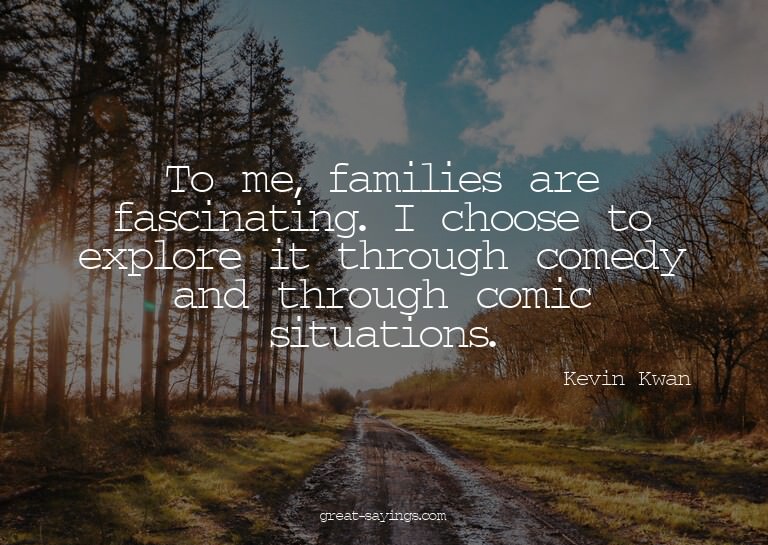 To me, families are fascinating. I choose to explore it
