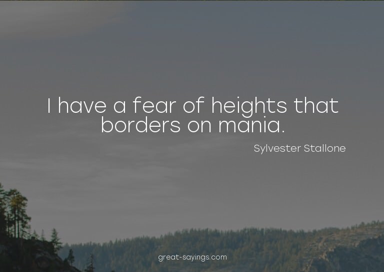 I have a fear of heights that borders on mania.

