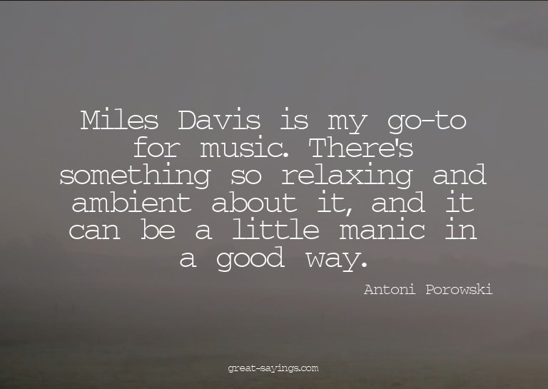 Miles Davis is my go-to for music. There's something so