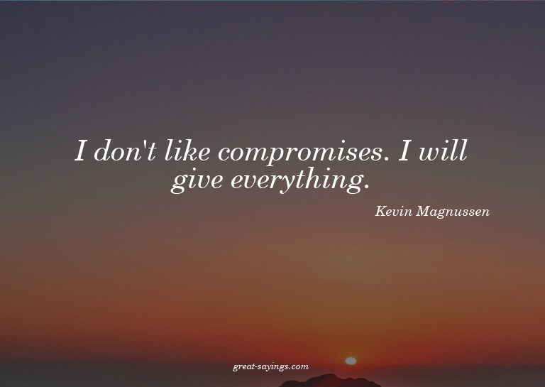 I don't like compromises. I will give everything.

