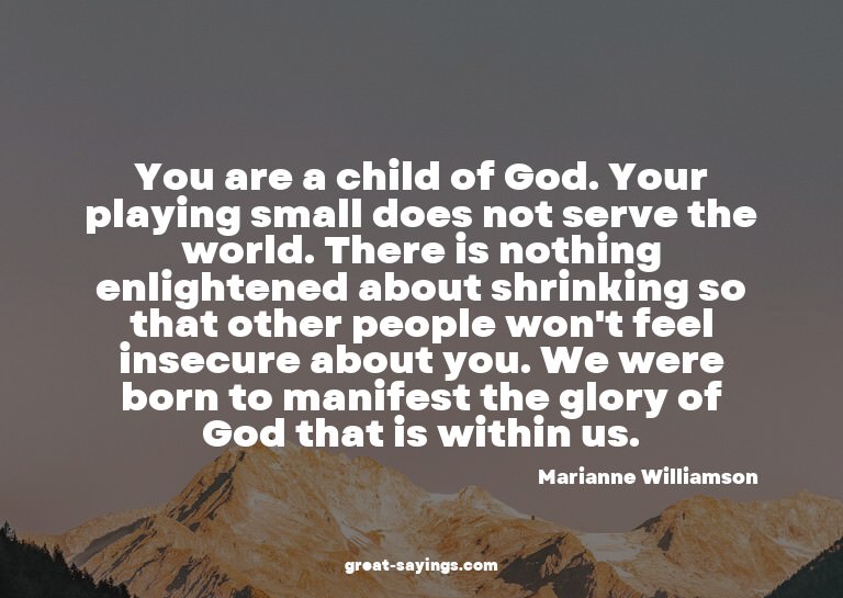 You are a child of God. Your playing small does not ser