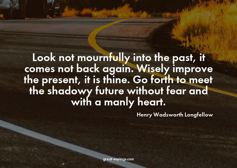 Look not mournfully into the past, it comes not back ag