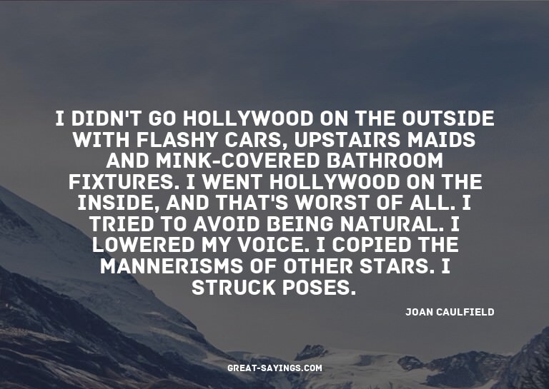 I didn't go Hollywood on the outside with flashy cars,