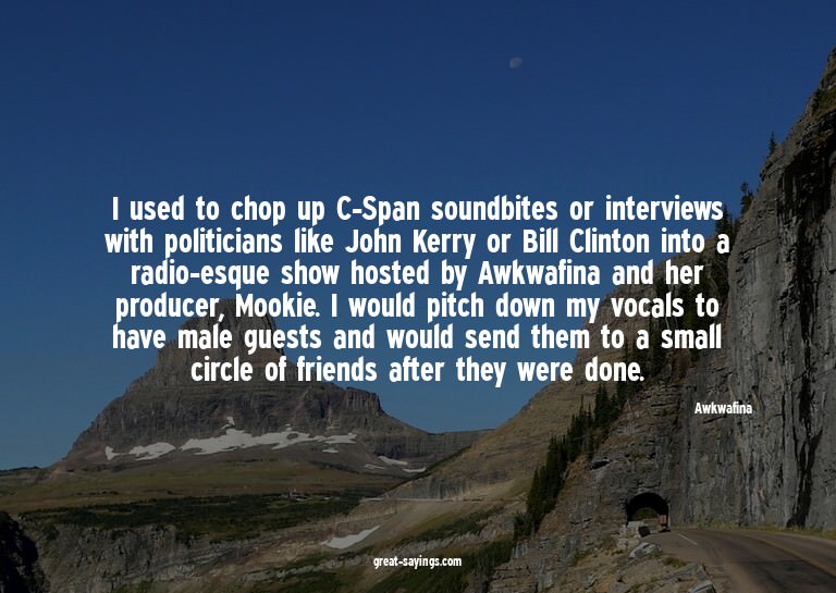 I used to chop up C-Span soundbites or interviews with