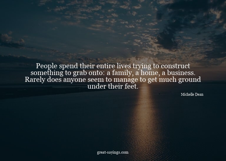 People spend their entire lives trying to construct som