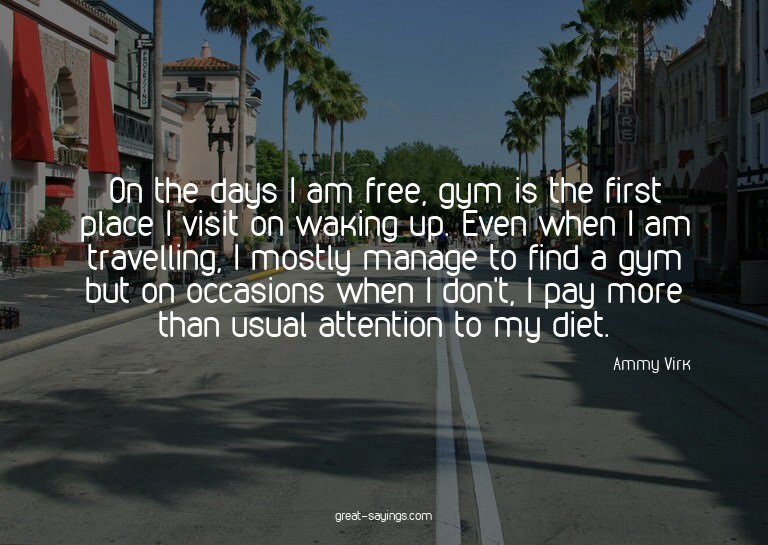 On the days I am free, gym is the first place I visit o