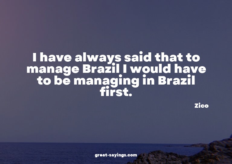 I have always said that to manage Brazil I would have t
