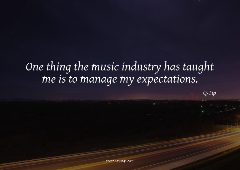 One thing the music industry has taught me is to manage