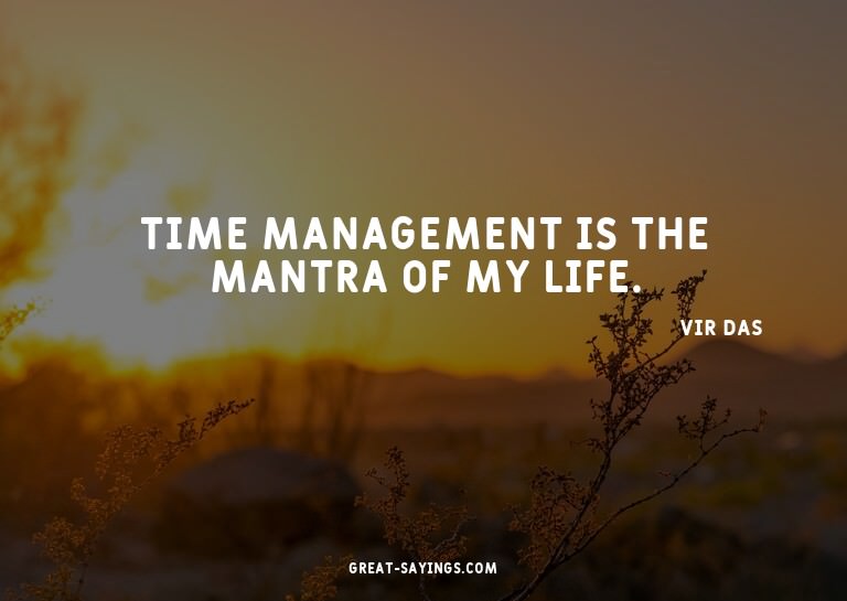 Time management is the mantra of my life.

