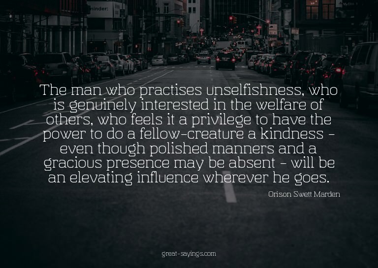 The man who practises unselfishness, who is genuinely i