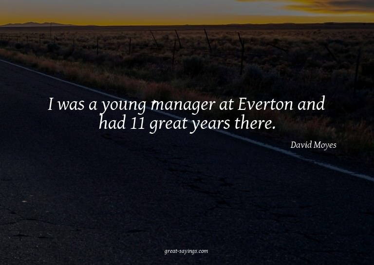 I was a young manager at Everton and had 11 great years