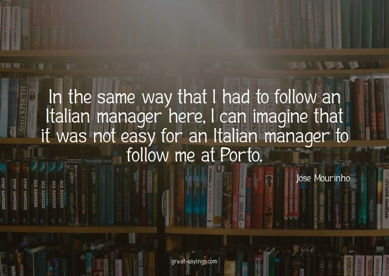 In the same way that I had to follow an Italian manager