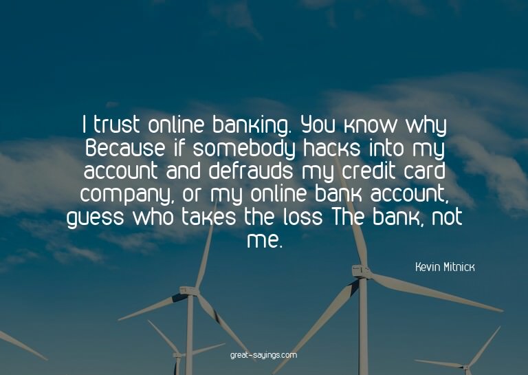 I trust online banking. You know why? Because if somebo