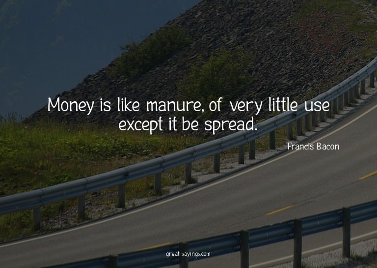 Money is like manure, of very little use except it be s