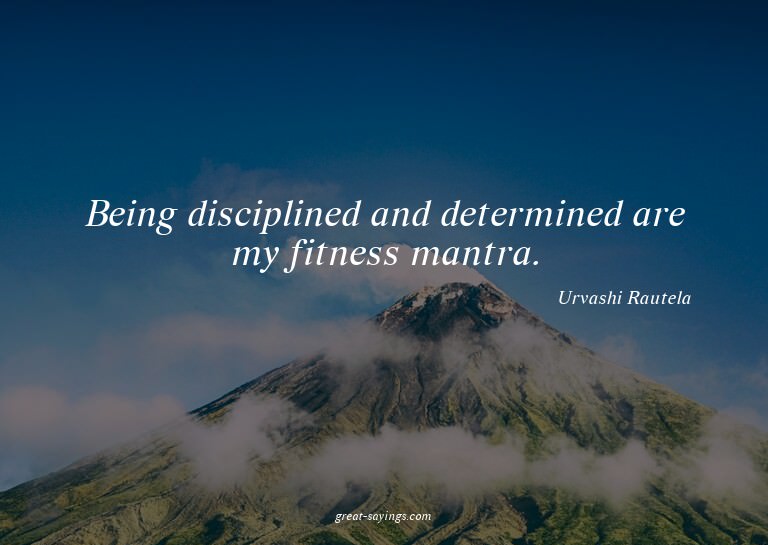 Being disciplined and determined are my fitness mantra.
