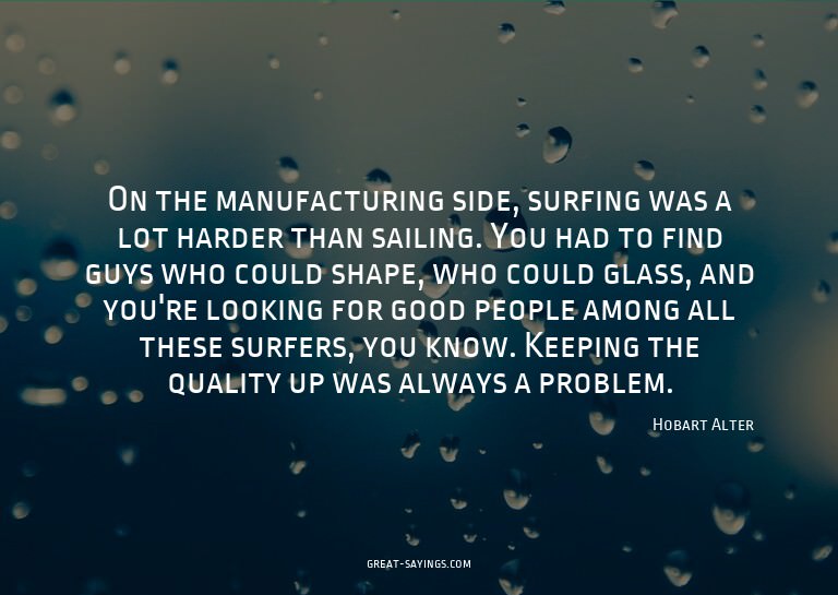 On the manufacturing side, surfing was a lot harder tha