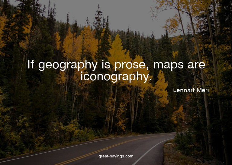 If geography is prose, maps are iconography.

