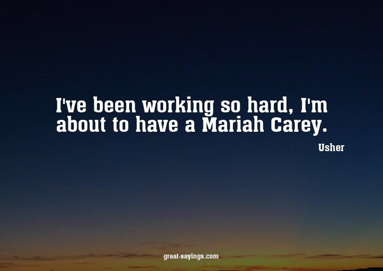 I've been working so hard, I'm about to have a Mariah C