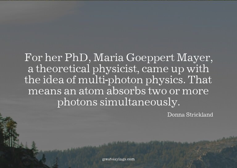 For her PhD, Maria Goeppert Mayer, a theoretical physic