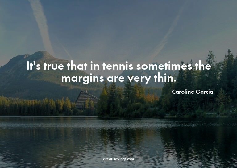 It's true that in tennis sometimes the margins are very