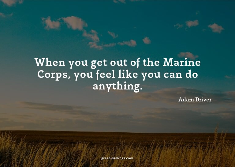 When you get out of the Marine Corps, you feel like you