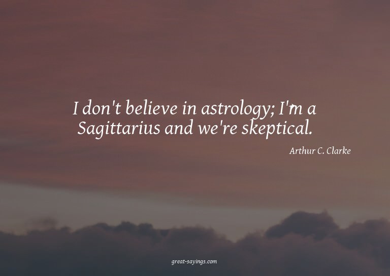 I don't believe in astrology; I'm a Sagittarius and we'