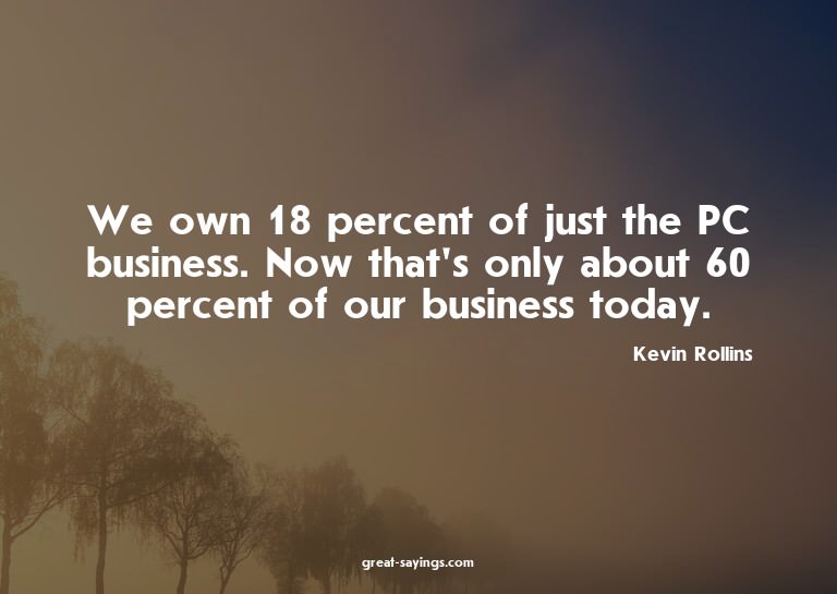 We own 18 percent of just the PC business. Now that's o