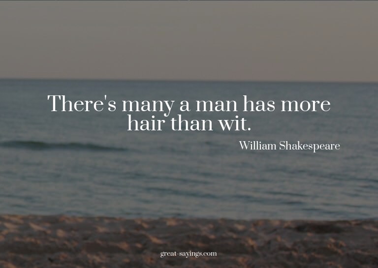 There's many a man has more hair than wit.

