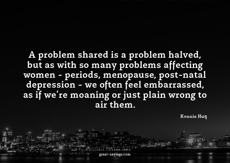 A problem shared is a problem halved, but as with so ma