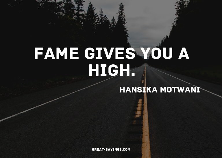 Fame gives you a high.


