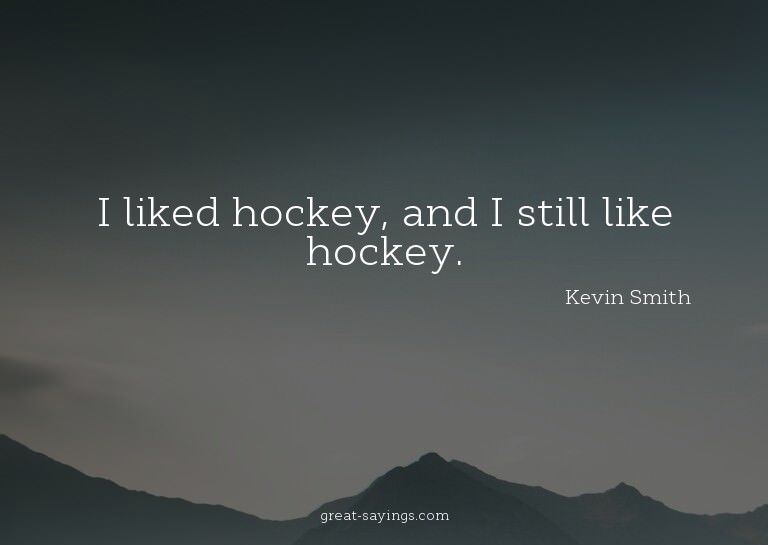 I liked hockey, and I still like hockey.

