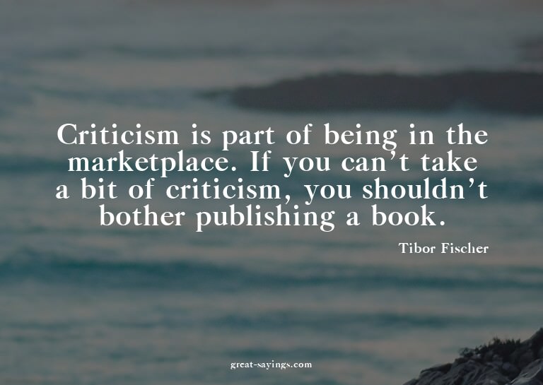 Criticism is part of being in the marketplace. If you c