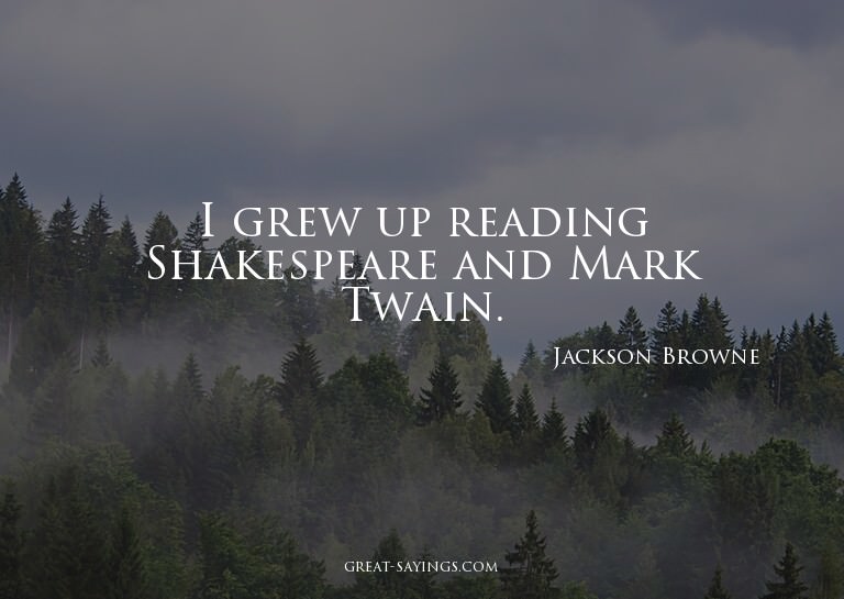 I grew up reading Shakespeare and Mark Twain.

