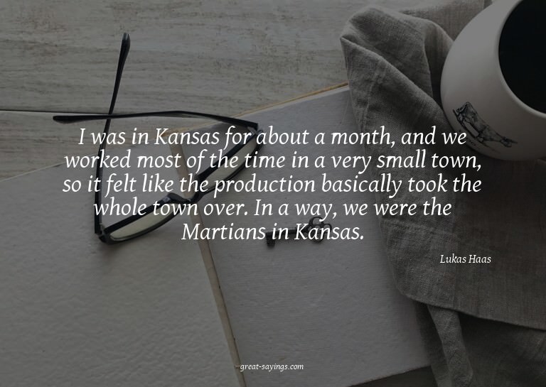 I was in Kansas for about a month, and we worked most o