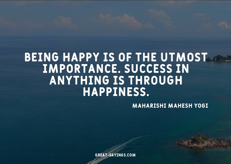 Being happy is of the utmost importance. Success in any