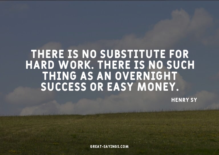 There is no substitute for hard work. There is no such