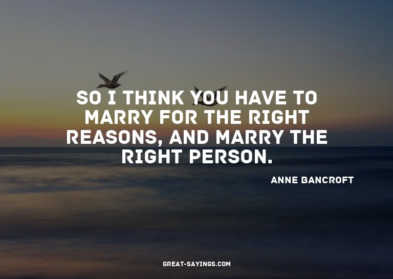 So I think you have to marry for the right reasons, and